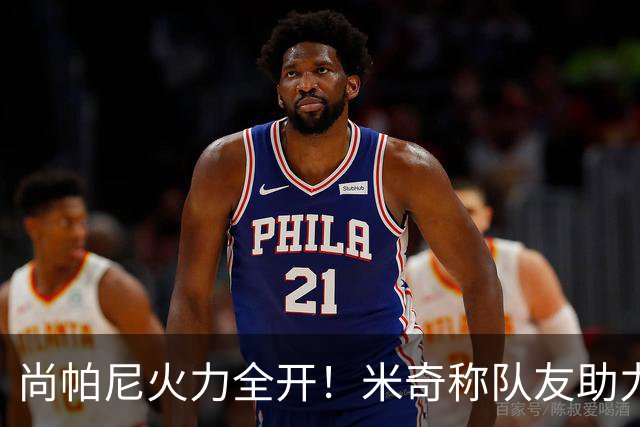 尚帕尼火力全开！米奇称队友助力突破三分机会